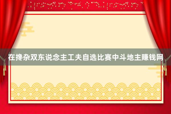 在搀杂双东说念主工夫自选比赛中斗地主赚钱网