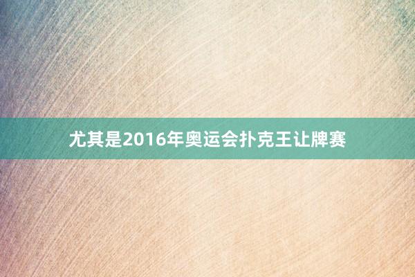 尤其是2016年奥运会扑克王让牌赛