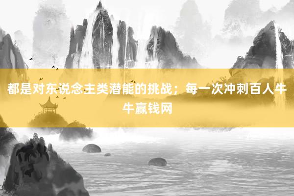 都是对东说念主类潜能的挑战；每一次冲刺百人牛牛赢钱网