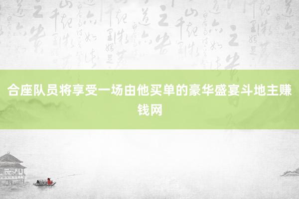 合座队员将享受一场由他买单的豪华盛宴斗地主赚钱网