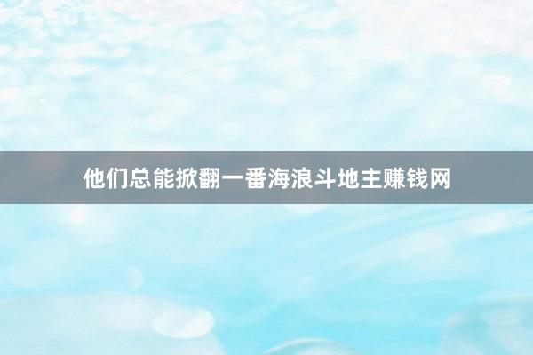 他们总能掀翻一番海浪斗地主赚钱网