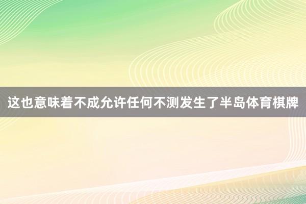 这也意味着不成允许任何不测发生了半岛体育棋牌