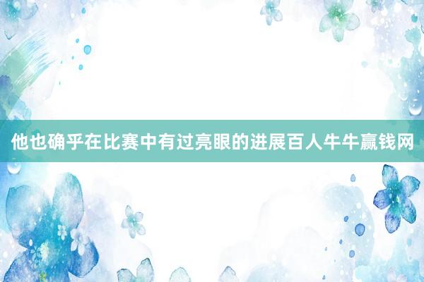 他也确乎在比赛中有过亮眼的进展百人牛牛赢钱网