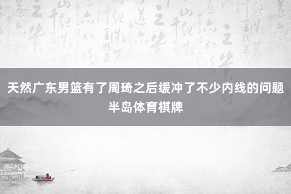 天然广东男篮有了周琦之后缓冲了不少内线的问题半岛体育棋牌