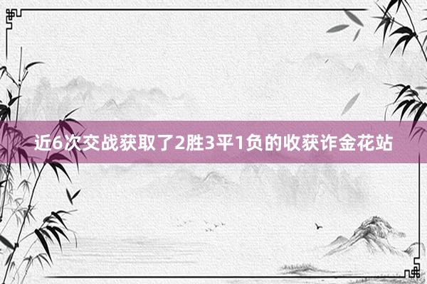 近6次交战获取了2胜3平1负的收获诈金花站