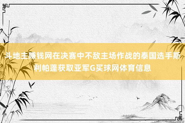 斗地主赚钱网在决赛中不敌主场作战的泰国选手斯利帕蓬获取亚军G买球网体育信息