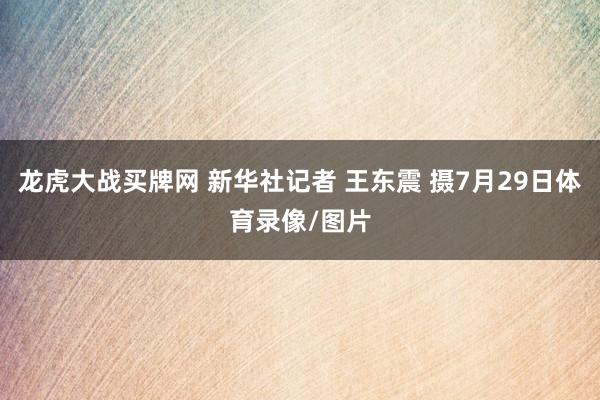 龙虎大战买牌网 新华社记者 王东震 摄7月29日体育录像/图片