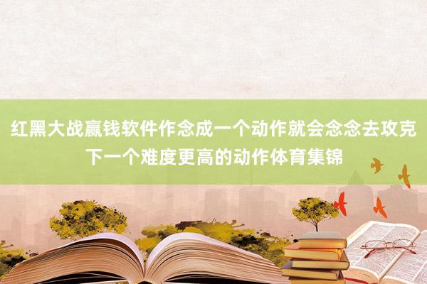 红黑大战赢钱软件作念成一个动作就会念念去攻克下一个难度更高的动作体育集锦