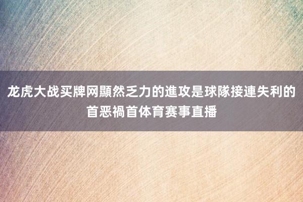 龙虎大战买牌网顯然乏力的進攻是球隊接連失利的首恶禍首体育赛事直播