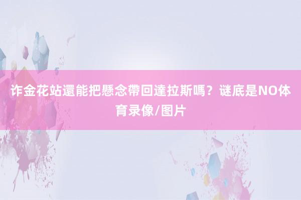 诈金花站還能把懸念帶回達拉斯嗎？谜底是NO体育录像/图片