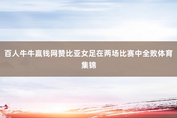 百人牛牛赢钱网赞比亚女足在两场比赛中全败体育集锦