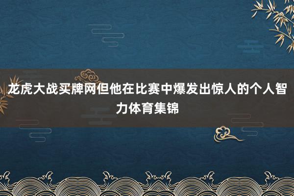 龙虎大战买牌网但他在比赛中爆发出惊人的个人智力体育集锦