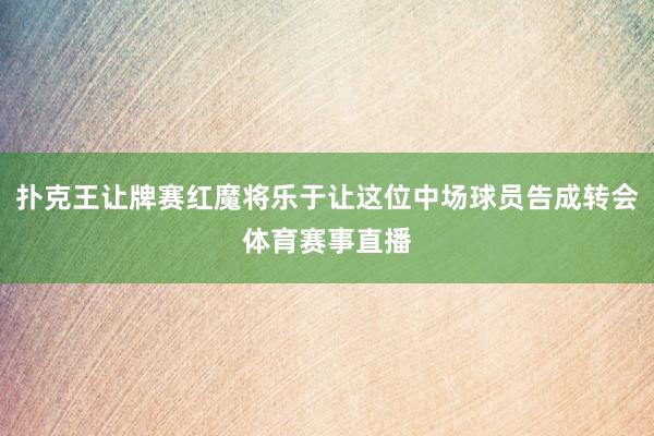 扑克王让牌赛红魔将乐于让这位中场球员告成转会体育赛事直播