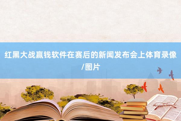 红黑大战赢钱软件在赛后的新闻发布会上体育录像/图片