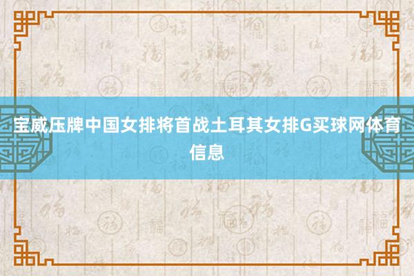 宝威压牌中国女排将首战土耳其女排G买球网体育信息