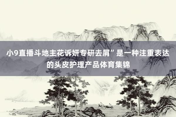 小9直播斗地主花诉妍专研去屑”是一种注重表达的头皮护理产品体育集锦