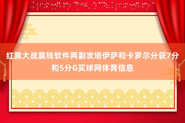 红黑大战赢钱软件两副攻塔伊萨和卡罗尔分获7分和5分G买球网体育信息