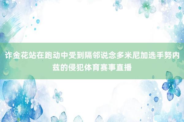 诈金花站在跑动中受到隔邻说念多米尼加选手努内兹的侵犯体育赛事直播