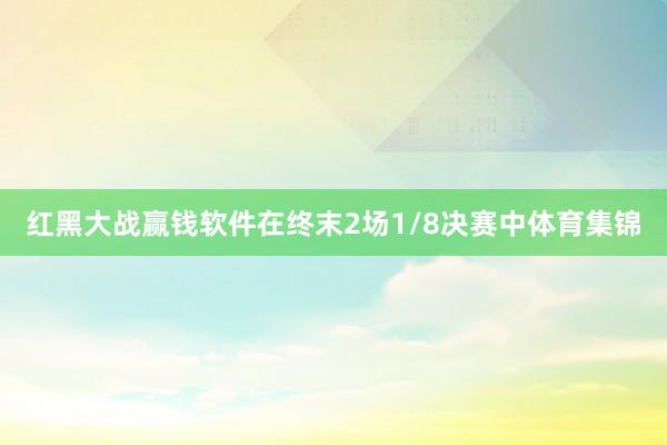 红黑大战赢钱软件　　在终末2场1/8决赛中体育集锦