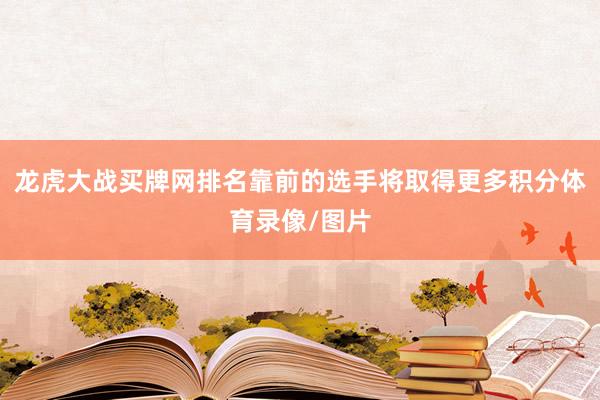 龙虎大战买牌网排名靠前的选手将取得更多积分体育录像/图片