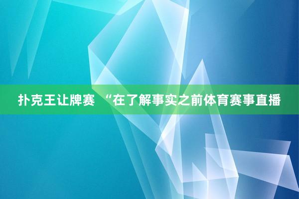 扑克王让牌赛  “在了解事实之前体育赛事直播