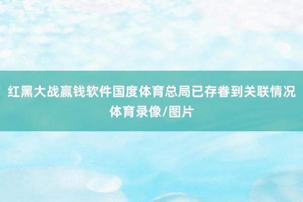 红黑大战赢钱软件国度体育总局已存眷到关联情况体育录像/图片