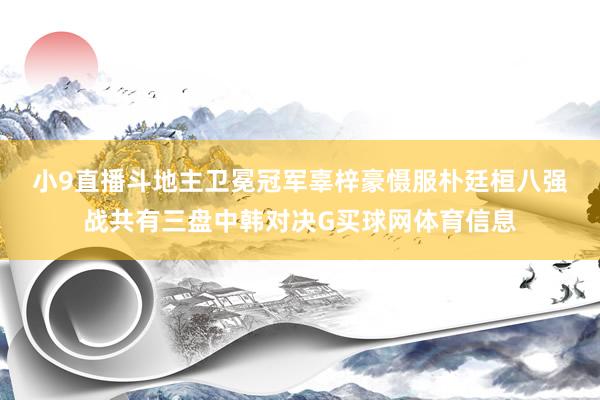 小9直播斗地主卫冕冠军辜梓豪慑服朴廷桓　　八强战共有三盘中韩对决G买球网体育信息