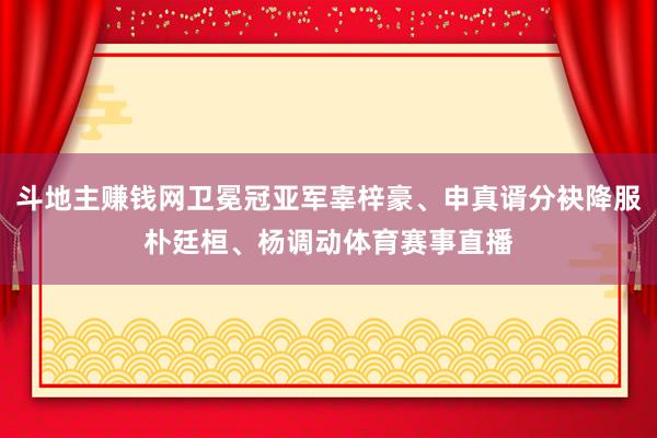 斗地主赚钱网卫冕冠亚军辜梓豪、申真谞分袂降服朴廷桓、杨调动体育赛事直播