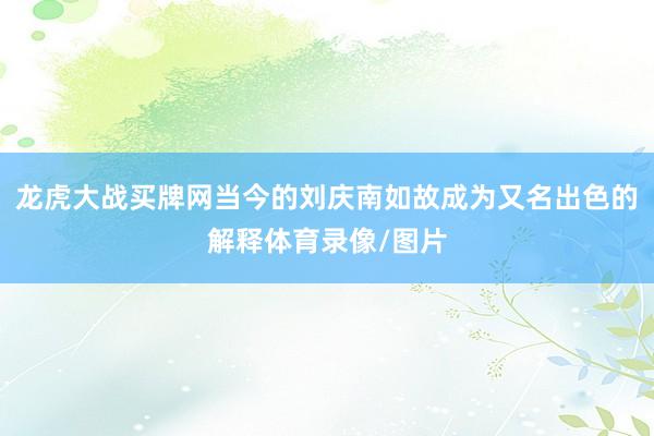 龙虎大战买牌网当今的刘庆南如故成为又名出色的解释体育录像/图片