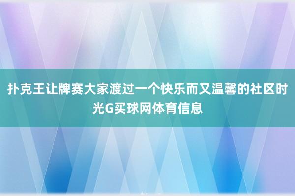 扑克王让牌赛大家渡过一个快乐而又温馨的社区时光G买球网体育信息