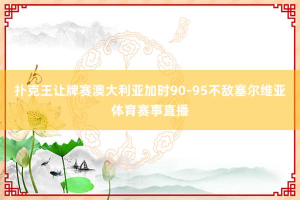 扑克王让牌赛澳大利亚加时90-95不敌塞尔维亚体育赛事直播