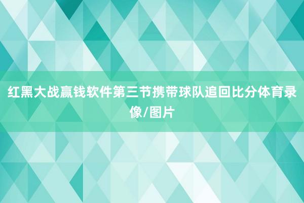 红黑大战赢钱软件第三节携带球队追回比分体育录像/图片