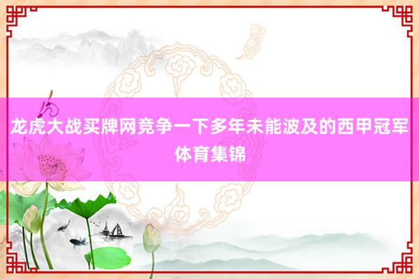 龙虎大战买牌网竞争一下多年未能波及的西甲冠军体育集锦