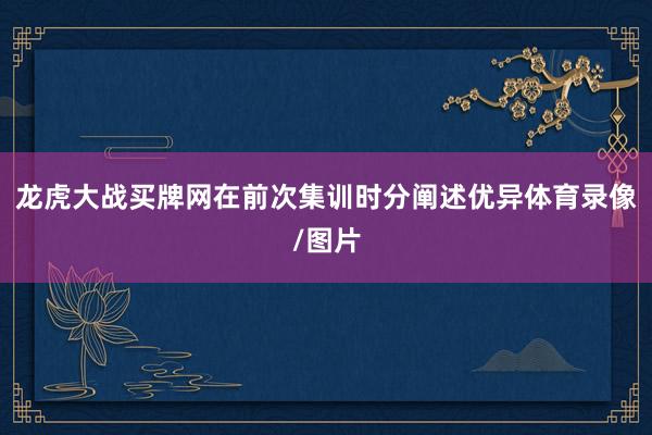 龙虎大战买牌网在前次集训时分阐述优异体育录像/图片