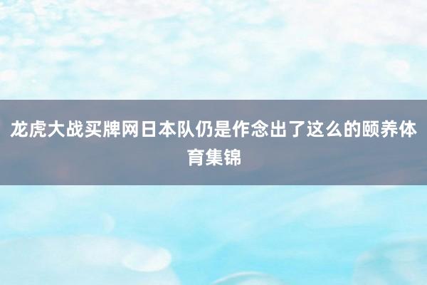 龙虎大战买牌网日本队仍是作念出了这么的颐养体育集锦