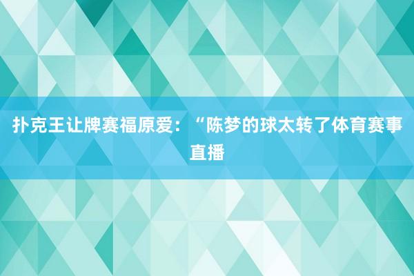 扑克王让牌赛福原爱：“陈梦的球太转了体育赛事直播