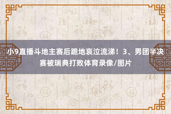 小9直播斗地主赛后跪地哀泣流涕！3、男团半决赛被瑞典打败体育录像/图片