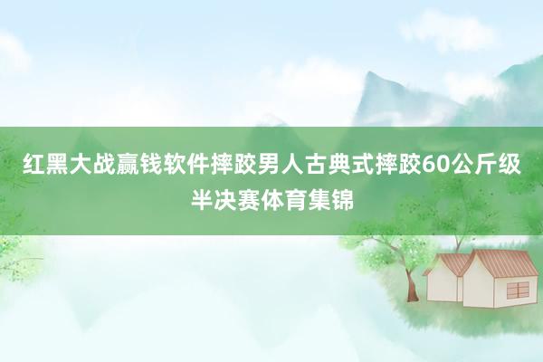 红黑大战赢钱软件摔跤男人古典式摔跤60公斤级半决赛体育集锦