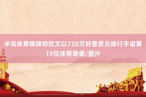 半岛体育棋牌郑钦文以720万好意思元排行宇宙第15位体育录像/图片