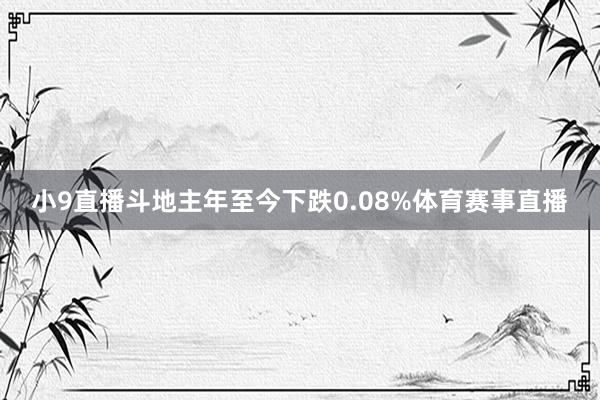 小9直播斗地主年至今下跌0.08%体育赛事直播