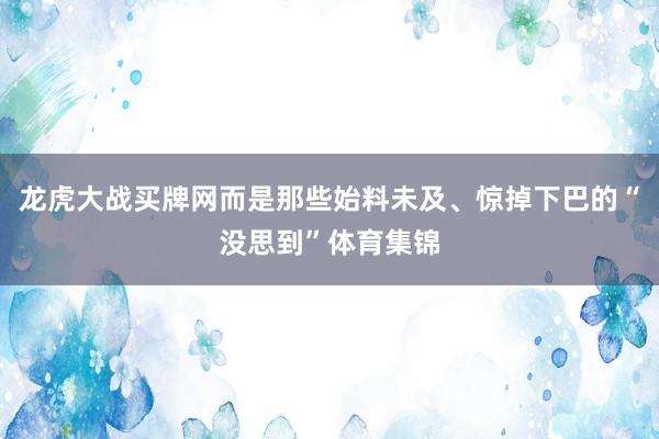 龙虎大战买牌网而是那些始料未及、惊掉下巴的“没思到”体育集锦