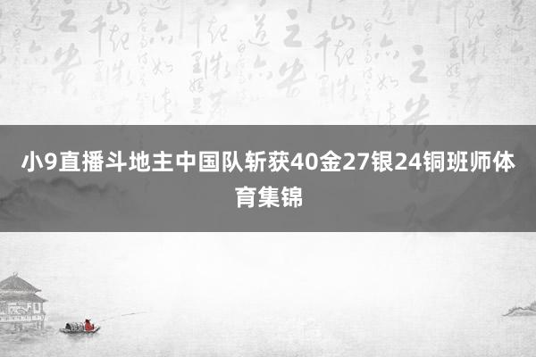 小9直播斗地主中国队斩获40金27银24铜班师体育集锦