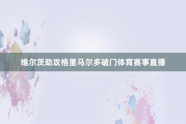 维尔茨助攻格里马尔多破门体育赛事直播