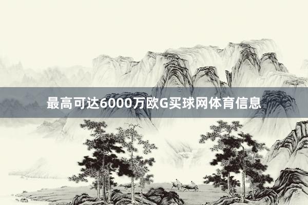 最高可达6000万欧G买球网体育信息