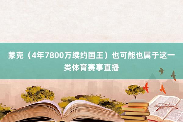 蒙克（4年7800万续约国王）也可能也属于这一类体育赛事直播