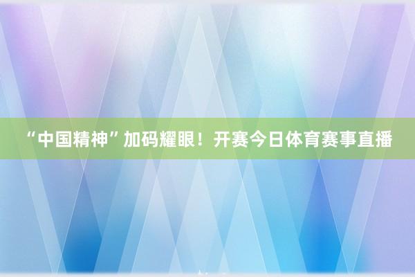 “中国精神”加码耀眼！开赛今日体育赛事直播