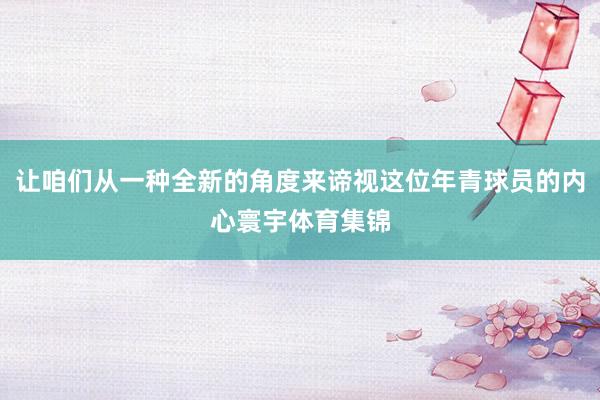 让咱们从一种全新的角度来谛视这位年青球员的内心寰宇体育集锦