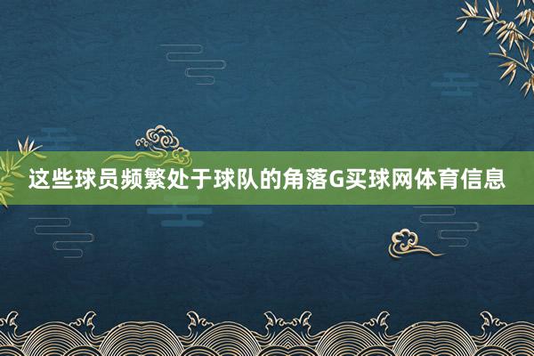 这些球员频繁处于球队的角落G买球网体育信息