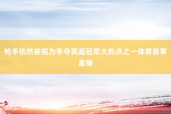 枪手依然被视为争夺英超冠军大热点之一体育赛事直播