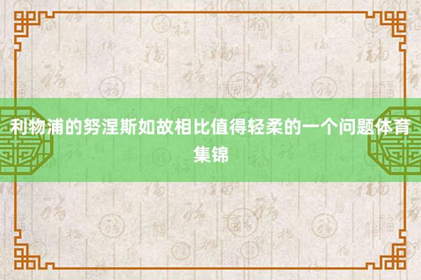 利物浦的努涅斯如故相比值得轻柔的一个问题体育集锦